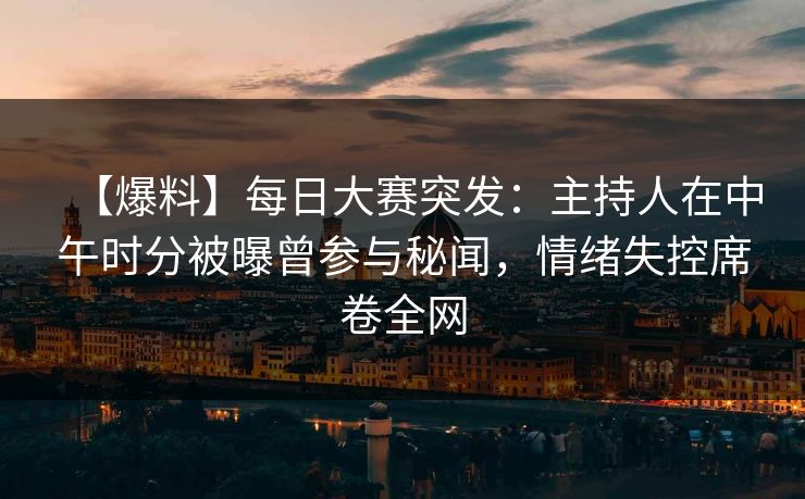 【爆料】每日大赛突发：主持人在中午时分被曝曾参与秘闻，情绪失控席卷全网