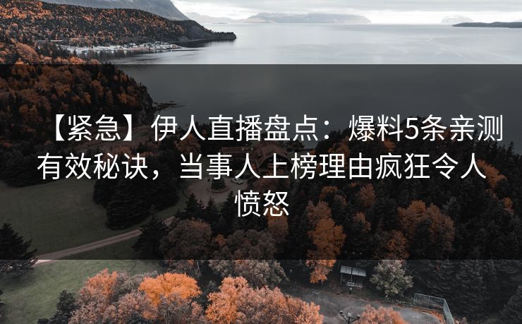 【紧急】伊人直播盘点：爆料5条亲测有效秘诀，当事人上榜理由疯狂令人愤怒