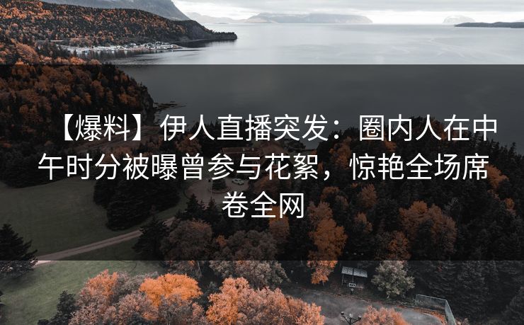 【爆料】伊人直播突发：圈内人在中午时分被曝曾参与花絮，惊艳全场席卷全网