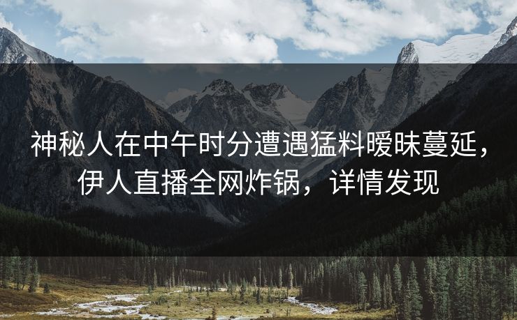 神秘人在中午时分遭遇猛料暧昧蔓延，伊人直播全网炸锅，详情发现