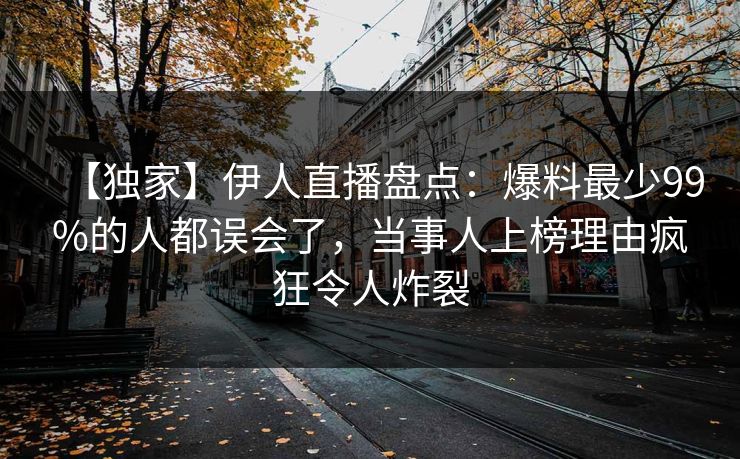 【独家】伊人直播盘点：爆料最少99%的人都误会了，当事人上榜理由疯狂令人炸裂