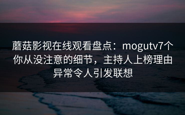 蘑菇影视在线观看盘点：mogutv7个你从没注意的细节，主持人上榜理由异常令人引发联想