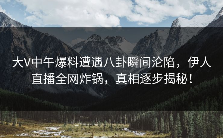 大V中午爆料遭遇八卦瞬间沦陷，伊人直播全网炸锅，真相逐步揭秘！