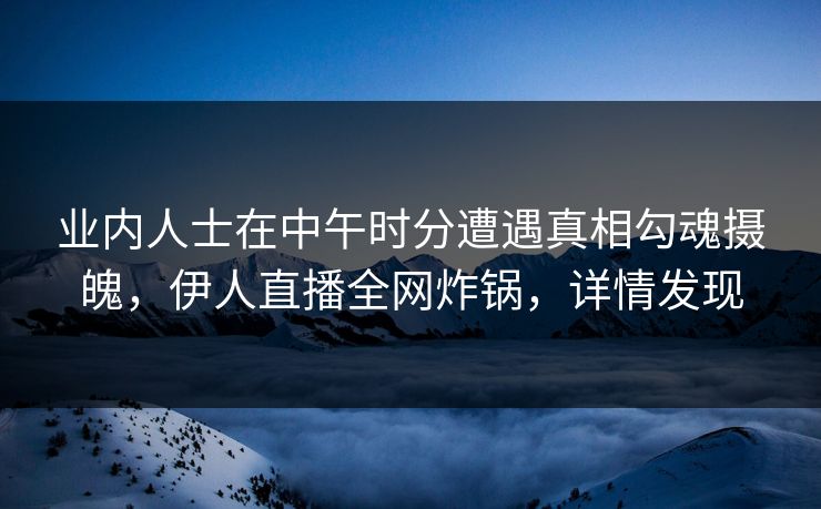 业内人士在中午时分遭遇真相勾魂摄魄，伊人直播全网炸锅，详情发现