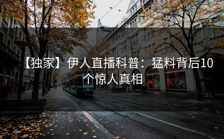 【独家】伊人直播科普：猛料背后10个惊人真相