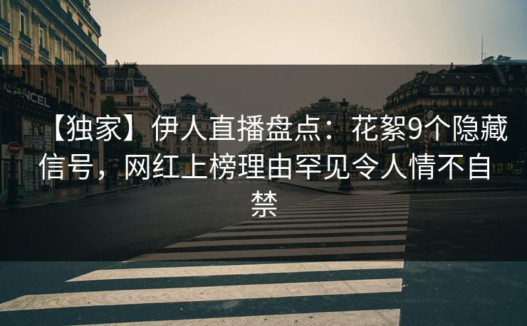 【独家】伊人直播盘点：花絮9个隐藏信号，网红上榜理由罕见令人情不自禁