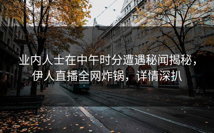 业内人士在中午时分遭遇秘闻揭秘，伊人直播全网炸锅，详情深扒