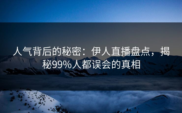 人气背后的秘密：伊人直播盘点，揭秘99%人都误会的真相
