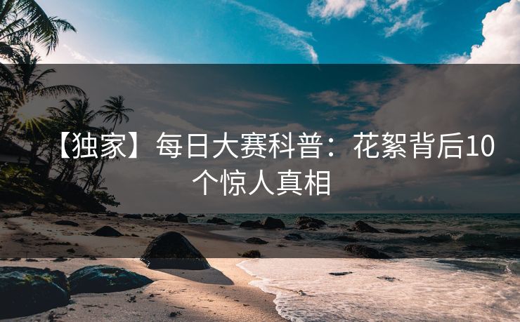 【独家】每日大赛科普：花絮背后10个惊人真相
