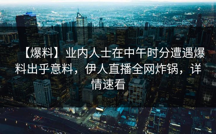 【爆料】业内人士在中午时分遭遇爆料出乎意料，伊人直播全网炸锅，详情速看