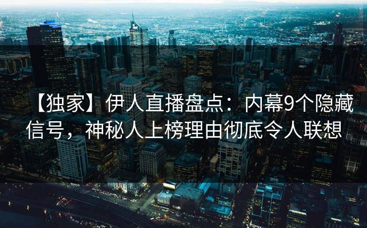 【独家】伊人直播盘点：内幕9个隐藏信号，神秘人上榜理由彻底令人联想
