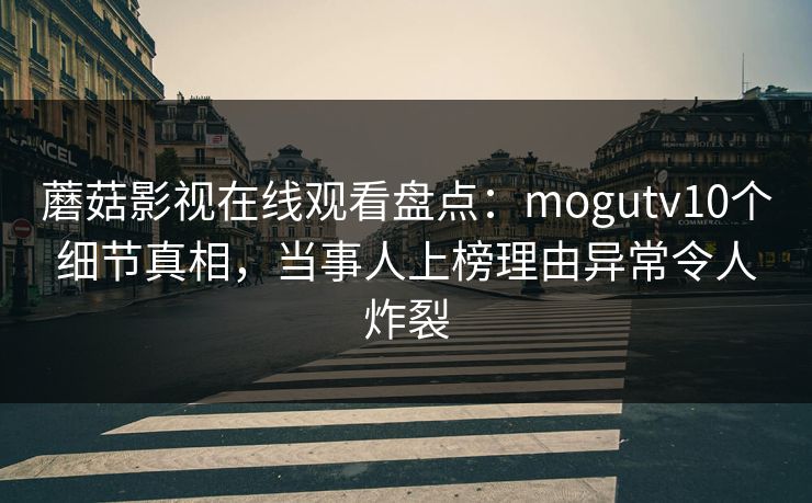 蘑菇影视在线观看盘点：mogutv10个细节真相，当事人上榜理由异常令人炸裂
