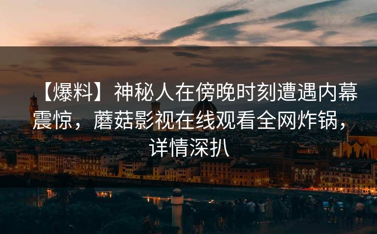 【爆料】神秘人在傍晚时刻遭遇内幕震惊，蘑菇影视在线观看全网炸锅，详情深扒