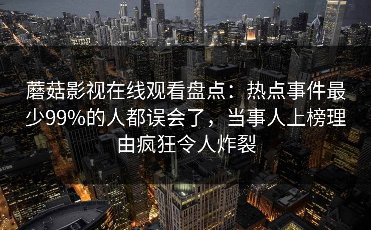 蘑菇影视在线观看盘点：热点事件最少99%的人都误会了，当事人上榜理由疯狂令人炸裂