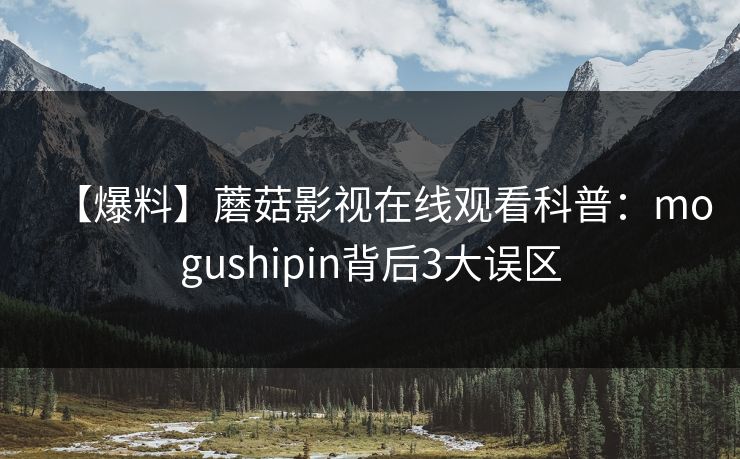 【爆料】蘑菇影视在线观看科普：mogushipin背后3大误区