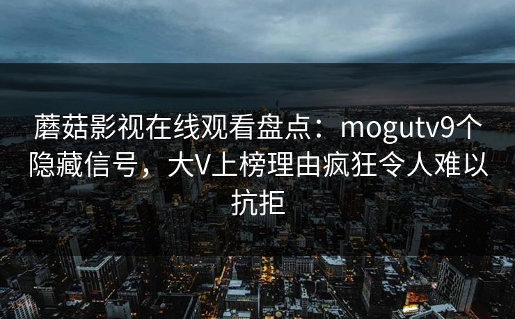 蘑菇影视在线观看盘点：mogutv9个隐藏信号，大V上榜理由疯狂令人难以抗拒