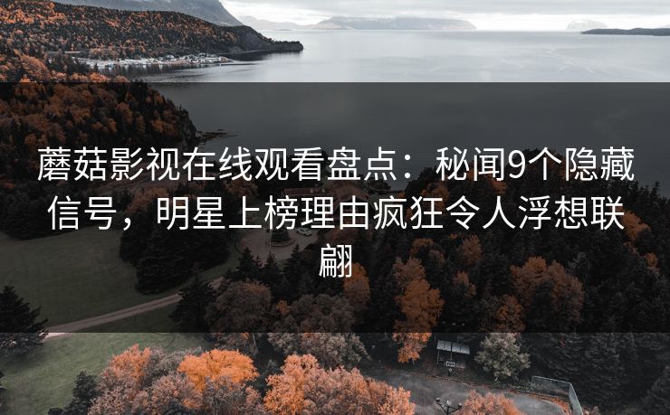 蘑菇影视在线观看盘点：秘闻9个隐藏信号，明星上榜理由疯狂令人浮想联翩