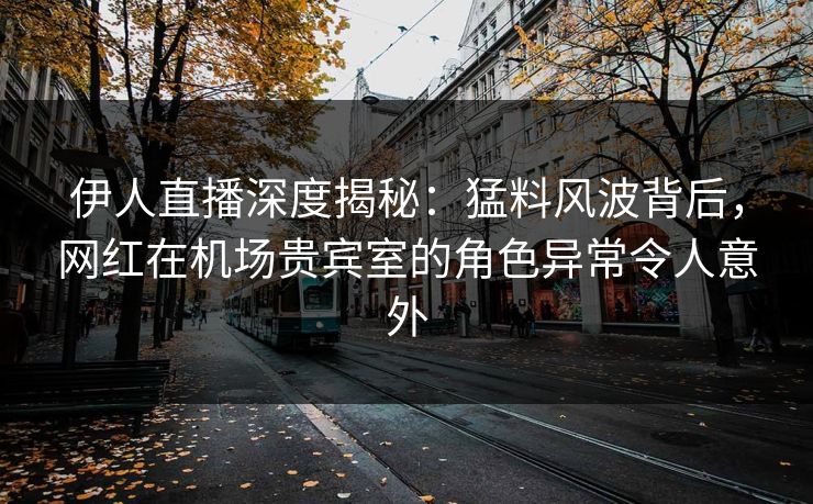 伊人直播深度揭秘：猛料风波背后，网红在机场贵宾室的角色异常令人意外