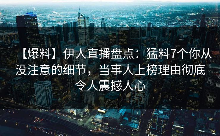 【爆料】伊人直播盘点：猛料7个你从没注意的细节，当事人上榜理由彻底令人震撼人心
