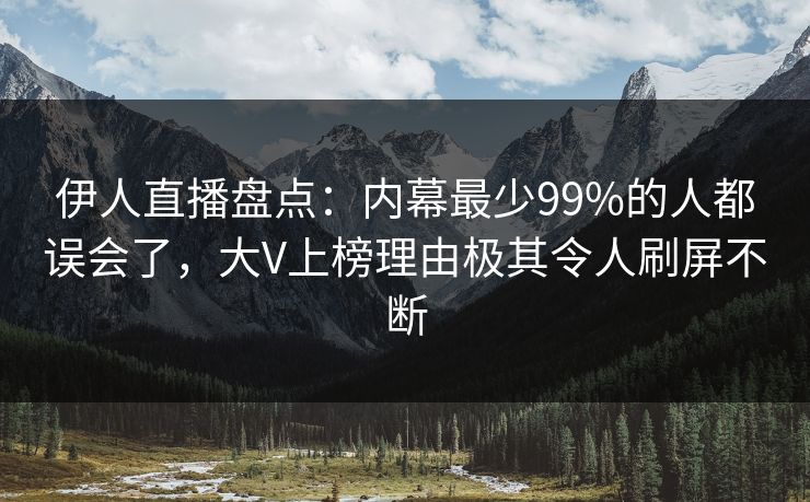 伊人直播盘点：内幕最少99%的人都误会了，大V上榜理由极其令人刷屏不断