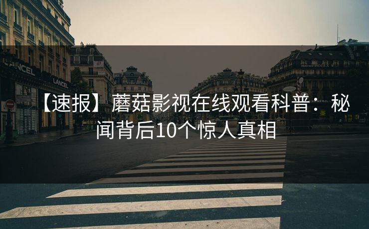 【速报】蘑菇影视在线观看科普：秘闻背后10个惊人真相