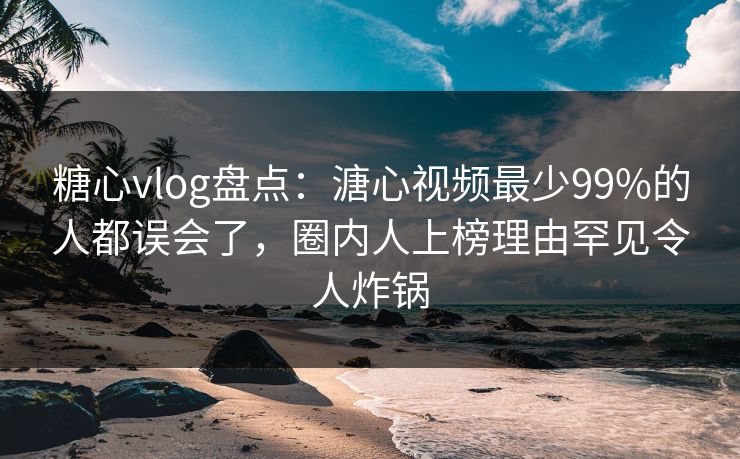 糖心vlog盘点:溏心视频最少99%的人都误会了,圈内人上榜理由罕见令人炸锅 糖心vlog盘点:溏心视频最少99%的人都误会了,圈内人上榜理由罕见令人炸锅