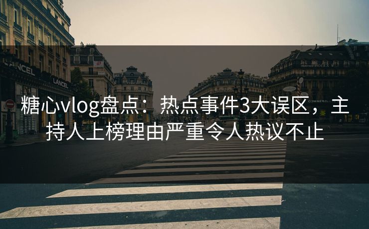 糖心vlog盘点:热点事件3大误区,主持人上榜理由严重令人热议不止