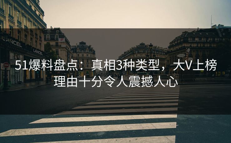 51爆料盘点：真相3种类型，大V上榜理由十分令人震撼人心