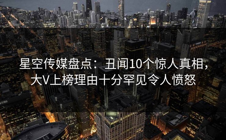 星空传媒盘点：丑闻10个惊人真相，大V上榜理由十分罕见令人愤怒