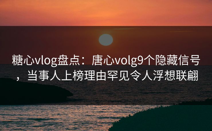 糖心vlog盘点：唐心volg9个隐藏信号，当事人上榜理由罕见令人浮想联翩