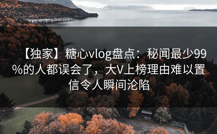 【独家】糖心vlog盘点：秘闻最少99%的人都误会了，大V上榜理由难以置信令人瞬间沦陷