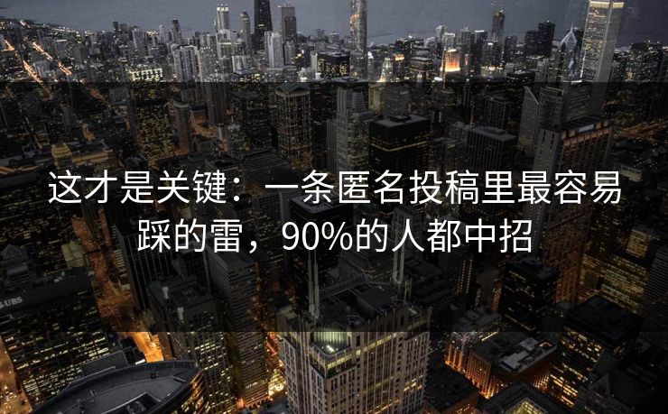 这才是关键:一条匿名投稿里最容易踩的雷,90%的人都中招 这才是关键:一条匿名投稿里最容易踩的雷,90%的人都中招
