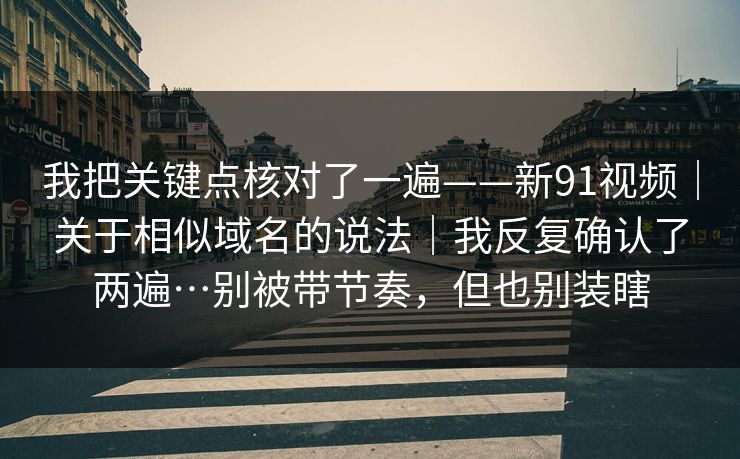 我把关键点核对了一遍——新91视频｜关于相似域名的说法｜我反复确认了两遍…别被带节奏，但也别装瞎