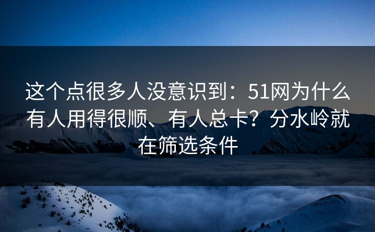 这个点很多人没意识到：51网为什么有人用得很顺、有人总卡？分水岭就在筛选条件