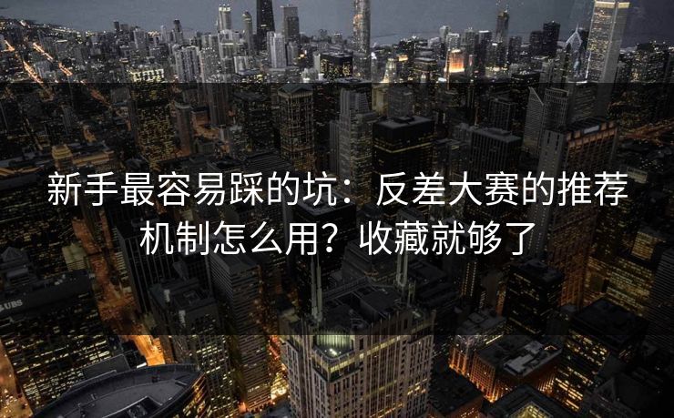 新手最容易踩的坑：反差大赛的推荐机制怎么用？收藏就够了
