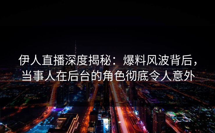 伊人直播深度揭秘：爆料风波背后，当事人在后台的角色彻底令人意外