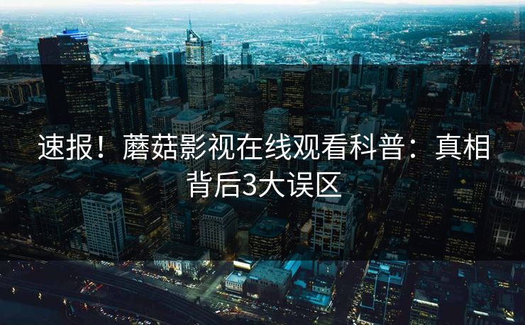 速报！蘑菇影视在线观看科普：真相背后3大误区
