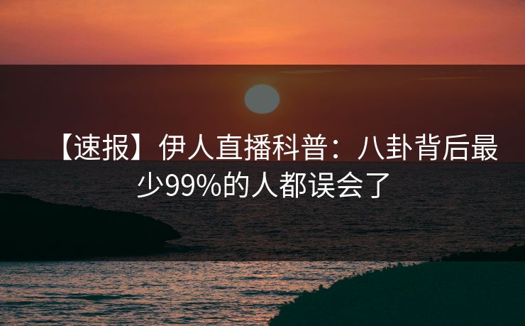 【速报】伊人直播科普：八卦背后最少99%的人都误会了