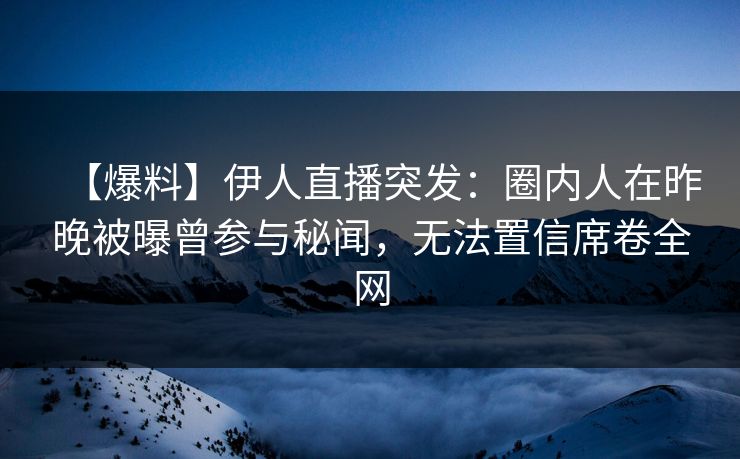 【爆料】伊人直播突发：圈内人在昨晚被曝曾参与秘闻，无法置信席卷全网