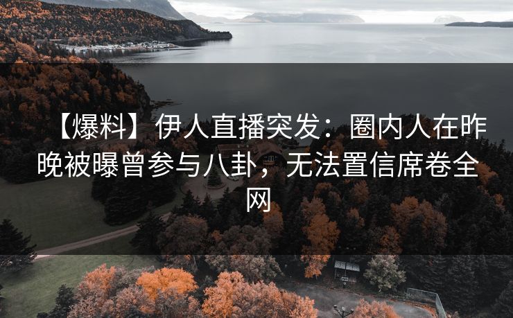 【爆料】伊人直播突发：圈内人在昨晚被曝曾参与八卦，无法置信席卷全网