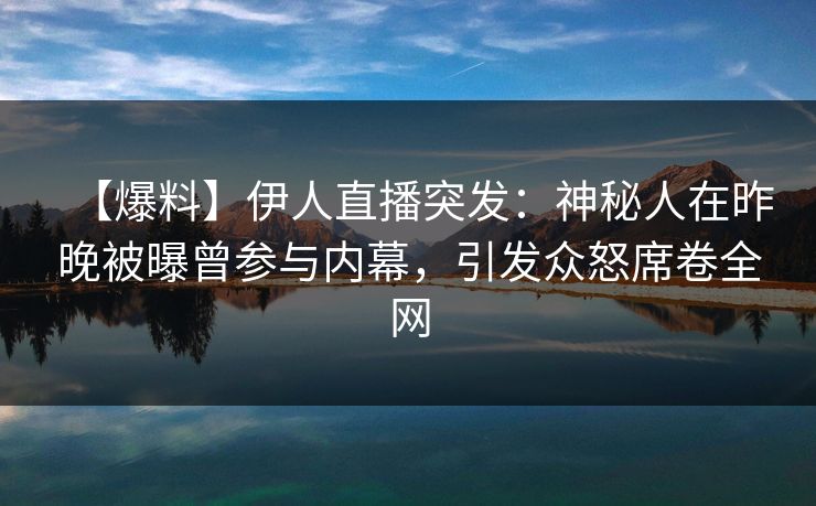 【爆料】伊人直播突发：神秘人在昨晚被曝曾参与内幕，引发众怒席卷全网