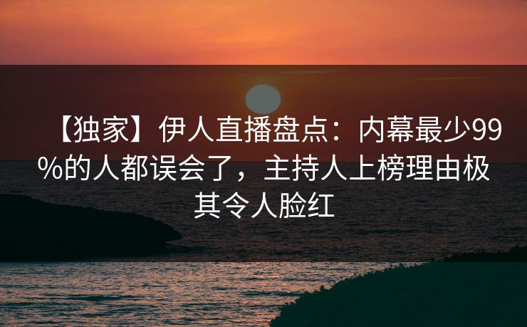 【独家】伊人直播盘点：内幕最少99%的人都误会了，主持人上榜理由极其令人脸红
