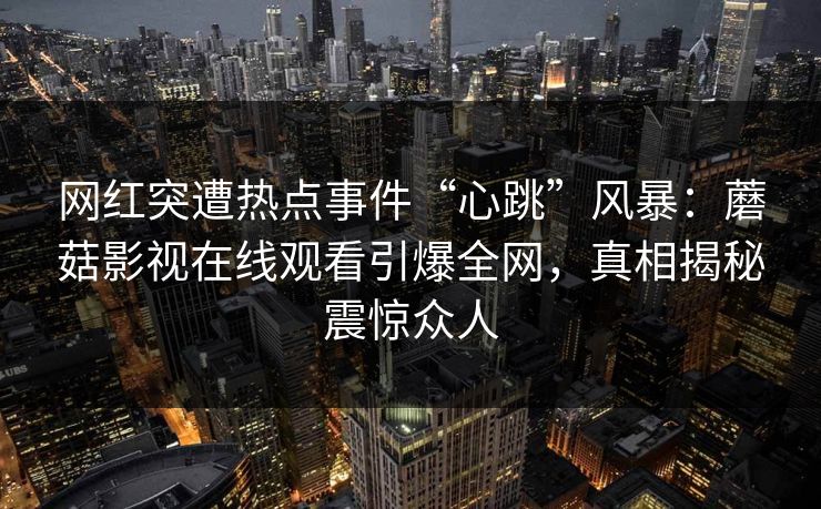 网红突遭热点事件“心跳”风暴:蘑菇影视在线观看引爆全网,真相揭秘震惊众人