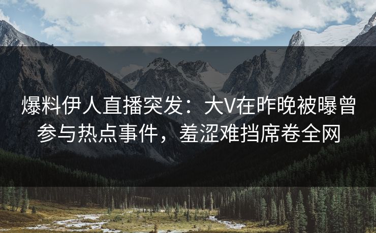 爆料伊人直播突发：大V在昨晚被曝曾参与热点事件，羞涩难挡席卷全网