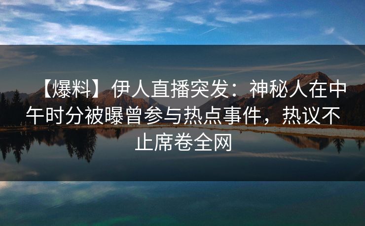 【爆料】伊人直播突发：神秘人在中午时分被曝曾参与热点事件，热议不止席卷全网