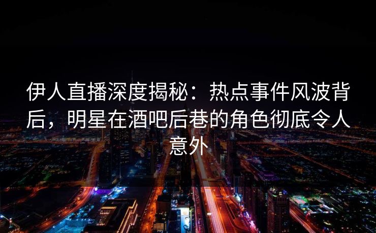 伊人直播深度揭秘：热点事件风波背后，明星在酒吧后巷的角色彻底令人意外