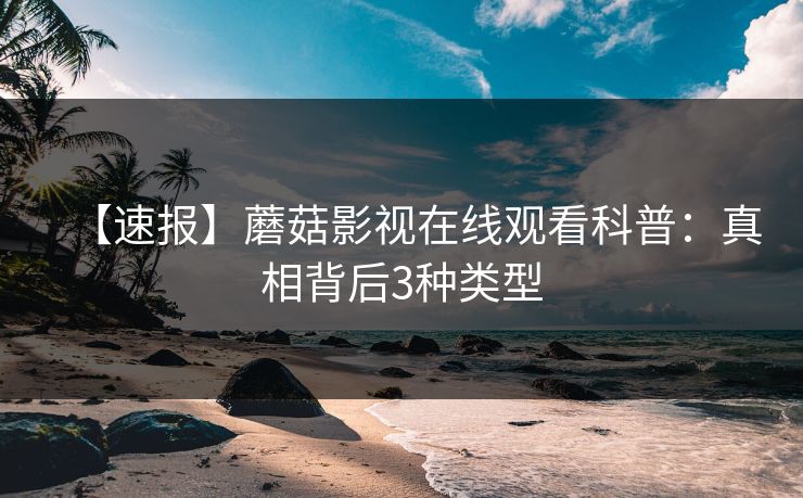 【速报】蘑菇影视在线观看科普：真相背后3种类型