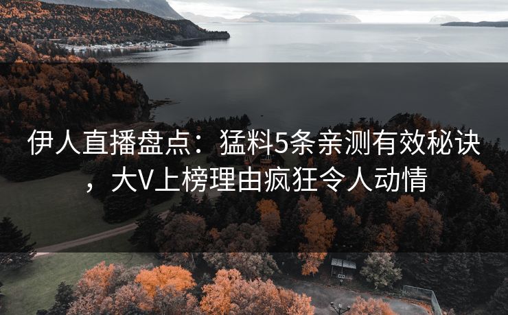 伊人直播盘点：猛料5条亲测有效秘诀，大V上榜理由疯狂令人动情