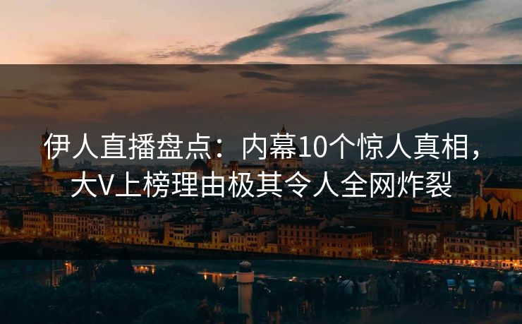 伊人直播盘点：内幕10个惊人真相，大V上榜理由极其令人全网炸裂