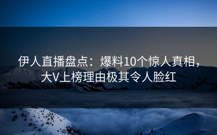 伊人直播盘点：爆料10个惊人真相，大V上榜理由极其令人脸红